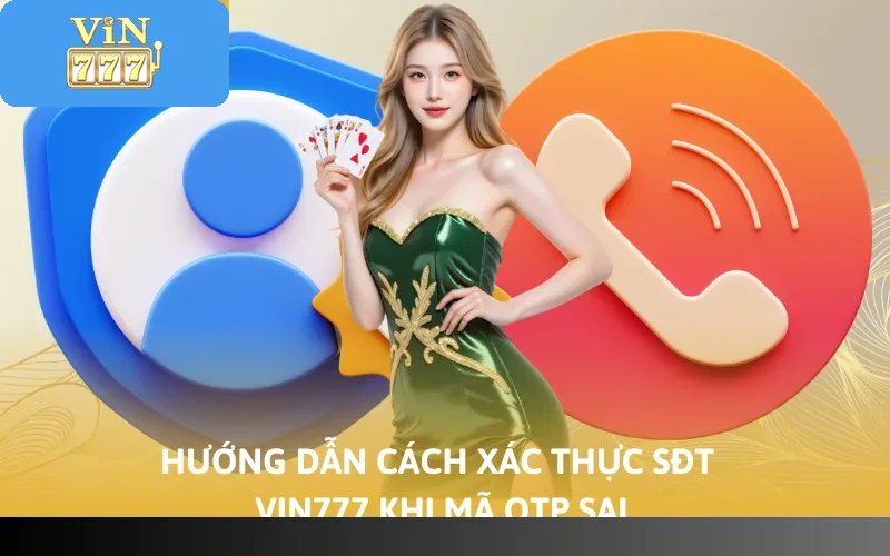 Hướng dẫn cách xác thực sđt Vin777 khi mã OTP sai